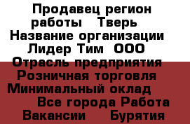 Продавец(регион работы - Тверь) › Название организации ­ Лидер Тим, ООО › Отрасль предприятия ­ Розничная торговля › Минимальный оклад ­ 17 600 - Все города Работа » Вакансии   . Бурятия респ.